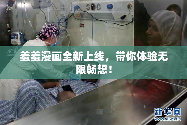 羞羞漫画全新上线，带你体验无限畅想！