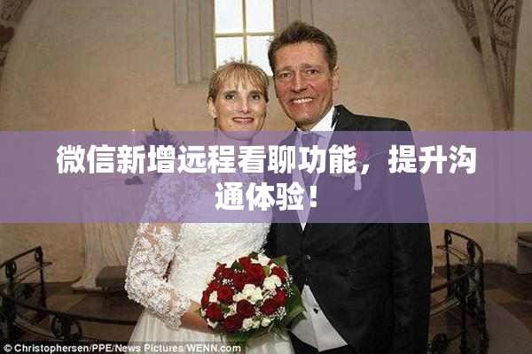 微信新增远程看聊功能，提升沟通体验！