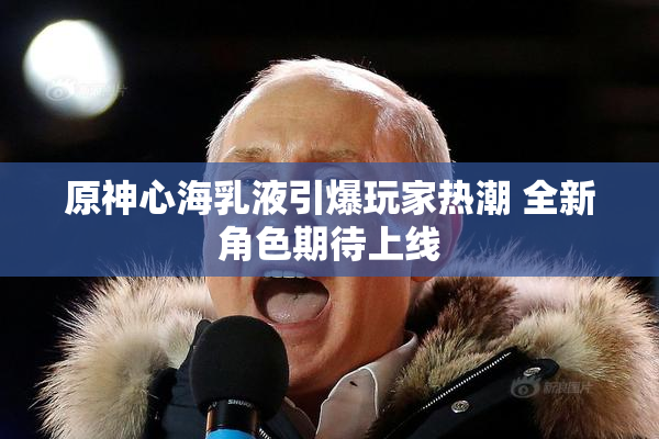 原神心海乳液引爆玩家热潮 全新角色期待上线