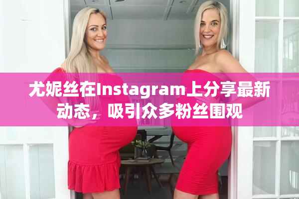 尤妮丝在Instagram上分享最新动态，吸引众多粉丝围观