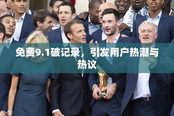 免费9.1破记录，引发用户热潮与热议