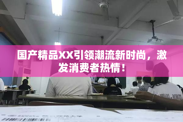 国产精品XX引领潮流新时尚，激发消费者热情！