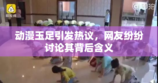 动漫玉足引发热议，网友纷纷讨论其背后含义