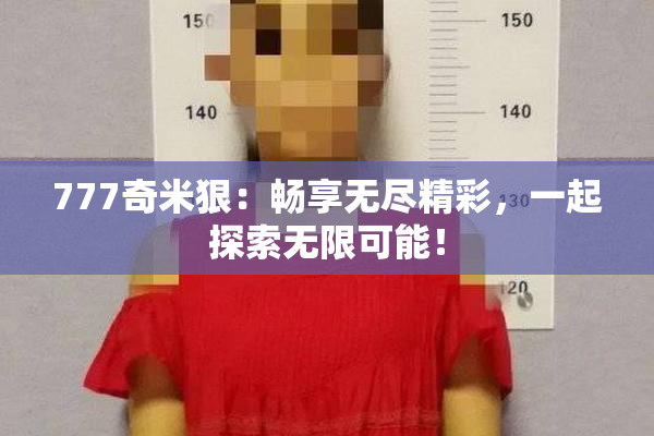 777奇米狠：畅享无尽精彩，一起探索无限可能！