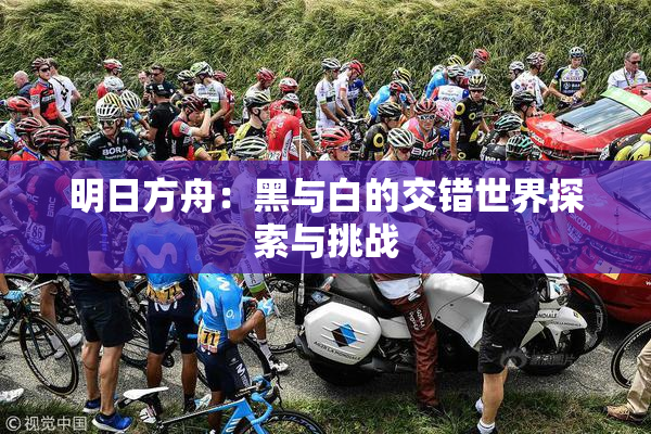 明日方舟：黑与白的交错世界探索与挑战