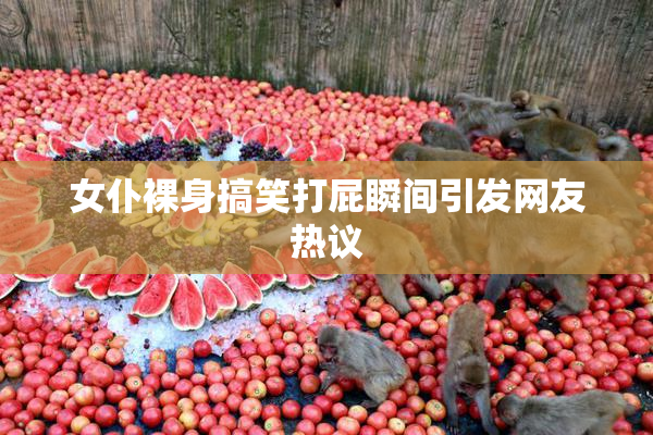 女仆裸身搞笑打屁瞬间引发网友热议