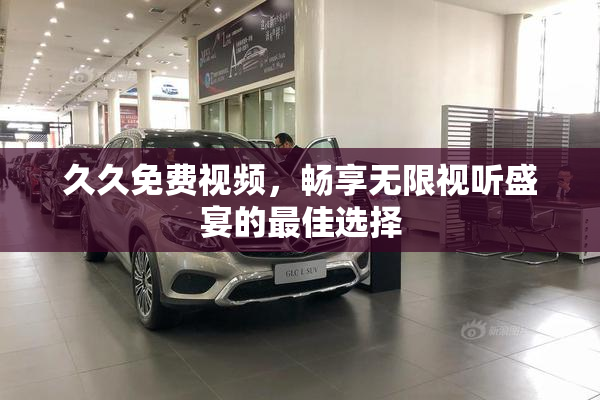 久久免费视频，畅享无限视听盛宴的最佳选择