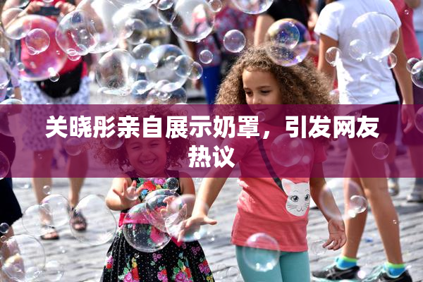 关晓彤亲自展示奶罩，引发网友热议