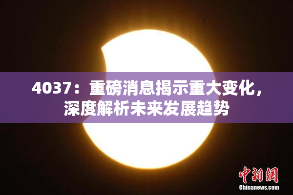 4037：重磅消息揭示重大变化，深度解析未来发展趋势
