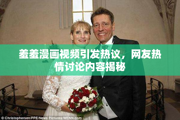 羞羞漫画视频引发热议，网友热情讨论内容揭秘