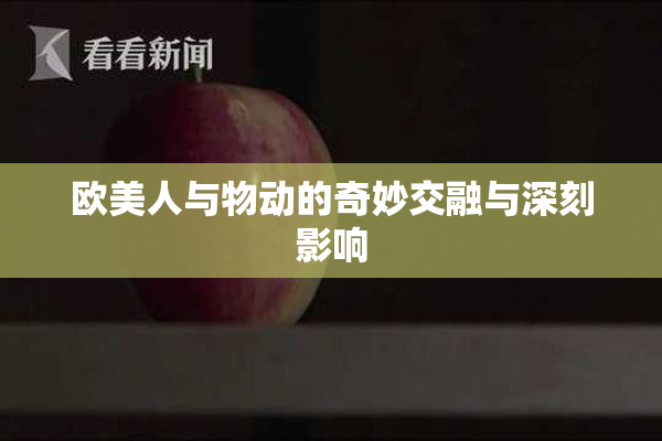欧美人与物动的奇妙交融与深刻影响