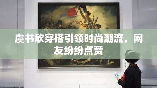 虞书欣穿搭引领时尚潮流，网友纷纷点赞