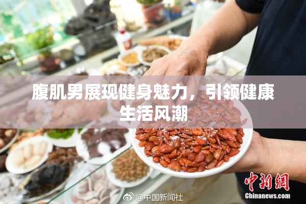 腹肌男展现健身魅力，引领健康生活风潮