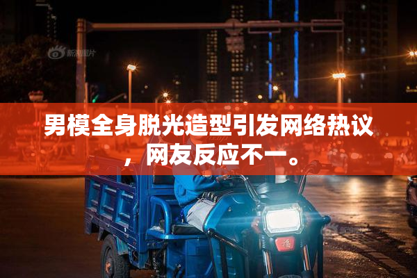 男模全身脱光造型引发网络热议，网友反应不一。