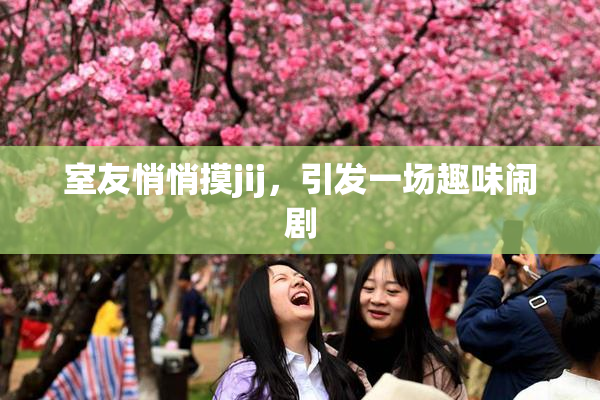 室友悄悄摸jij，引发一场趣味闹剧
