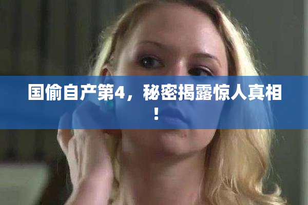 国偷自产第4，秘密揭露惊人真相！