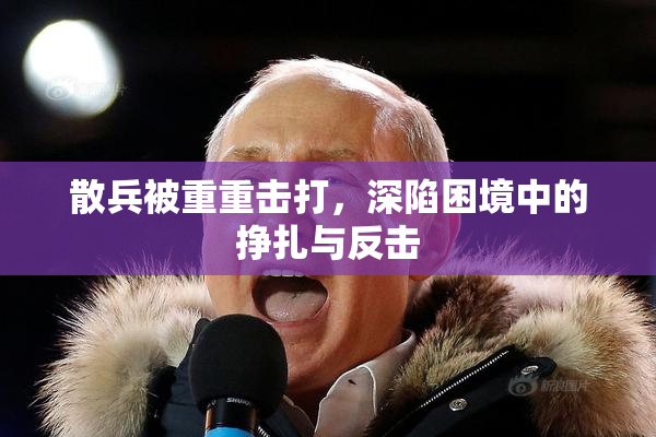 散兵被重重击打，深陷困境中的挣扎与反击