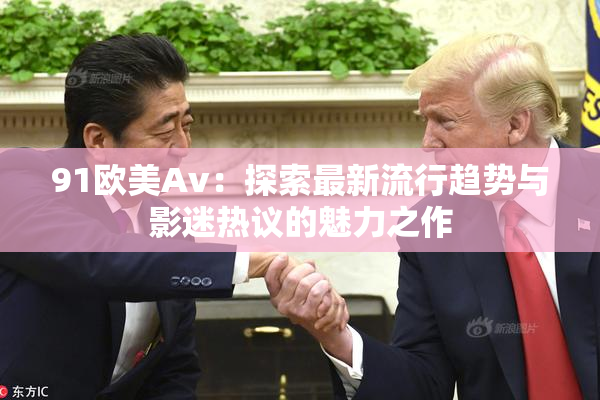 91欧美Av：探索最新流行趋势与影迷热议的魅力之作