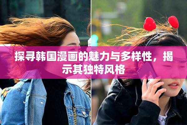 探寻韩国漫画的魅力与多样性，揭示其独特风格