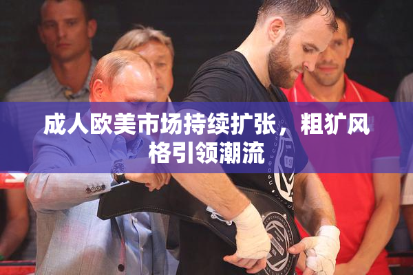成人欧美市场持续扩张，粗犷风格引领潮流
