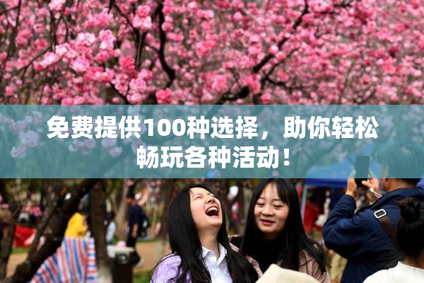 免费提供100种选择，助你轻松畅玩各种活动！