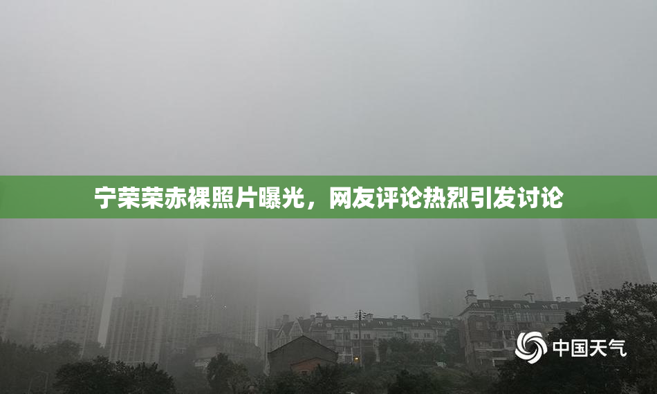 宁荣荣赤裸照片曝光，网友评论热烈引发讨论