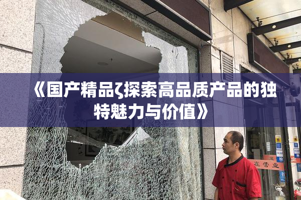 《国产精品ζ探索高品质产品的独特魅力与价值》