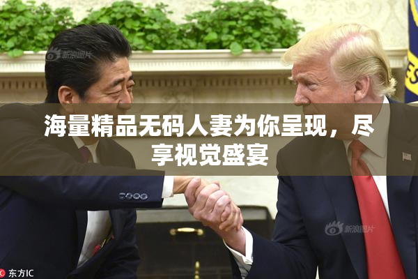 海量精品无码人妻为你呈现，尽享视觉盛宴