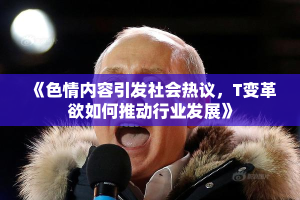 《色情内容引发社会热议，T变革欲如何推动行业发展》