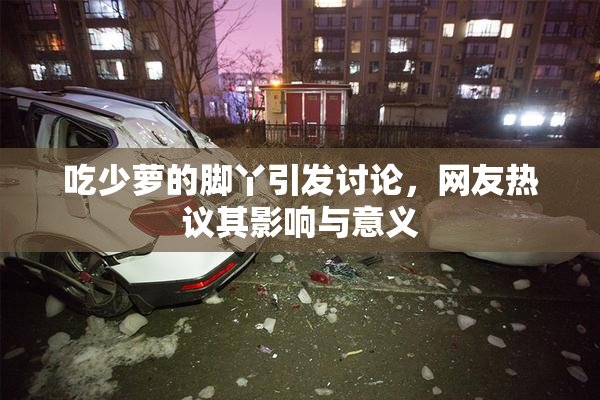 吃少萝的脚丫引发讨论，网友热议其影响与意义