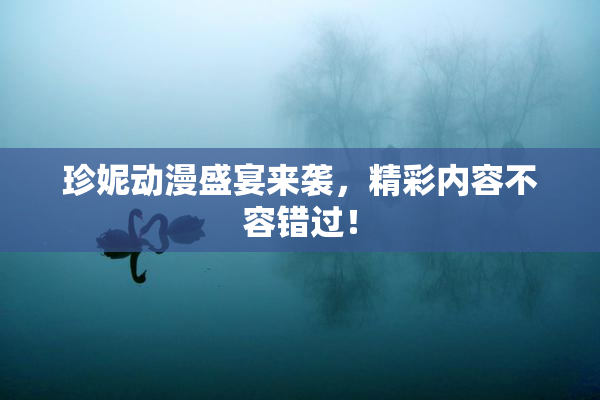 珍妮动漫盛宴来袭，精彩内容不容错过！