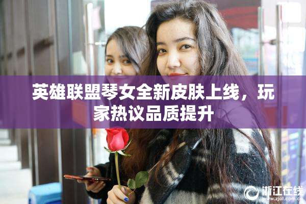 英雄联盟琴女全新皮肤上线，玩家热议品质提升