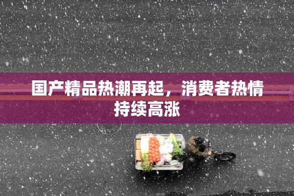 国产精品热潮再起，消费者热情持续高涨