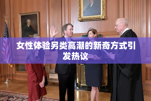 女性体验另类高潮的新奇方式引发热议