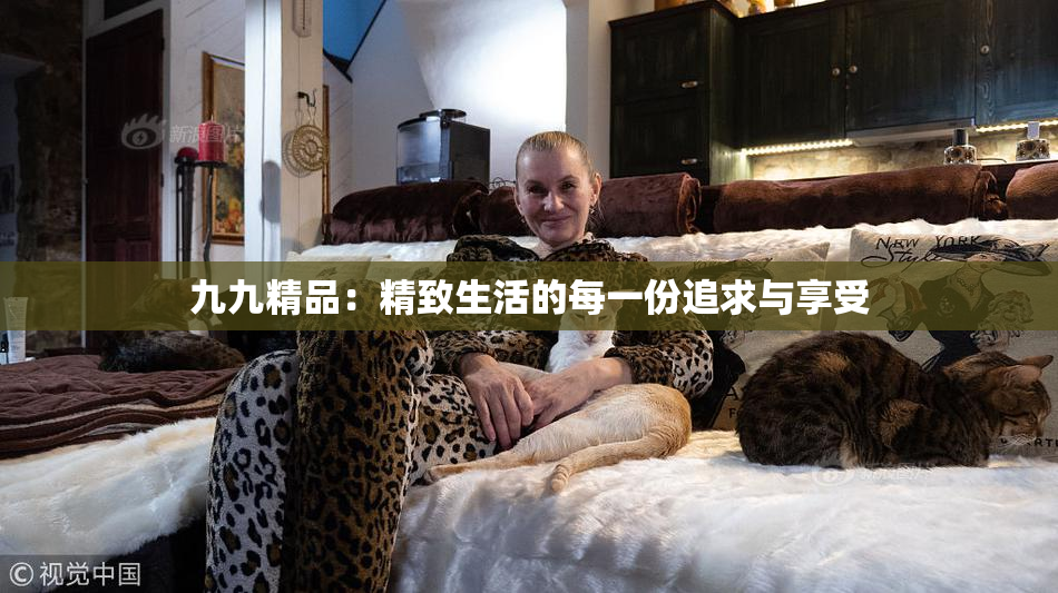 九九精品：精致生活的每一份追求与享受