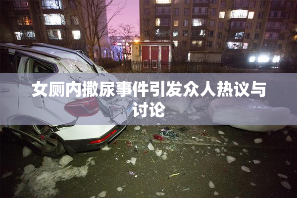 女厕内撒尿事件引发众人热议与讨论