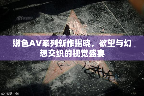 嫩色AV系列新作揭晓，欲望与幻想交织的视觉盛宴