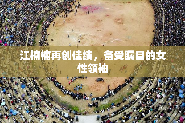 江楠楠再创佳绩，备受瞩目的女性领袖