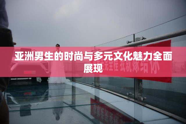 亚洲男生的时尚与多元文化魅力全面展现