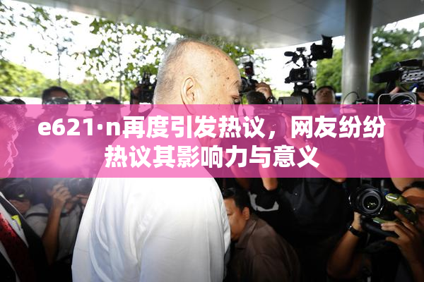 e621·n再度引发热议，网友纷纷热议其影响力与意义