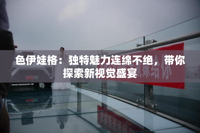 色伊娃格：独特魅力连绵不绝，带你探索新视觉盛宴