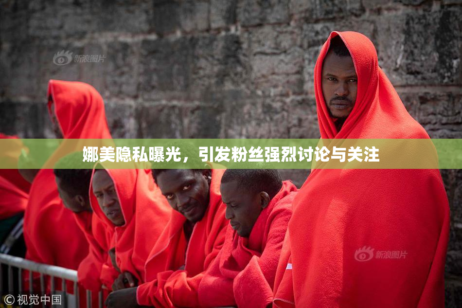 娜美隐私曝光，引发粉丝强烈讨论与关注
