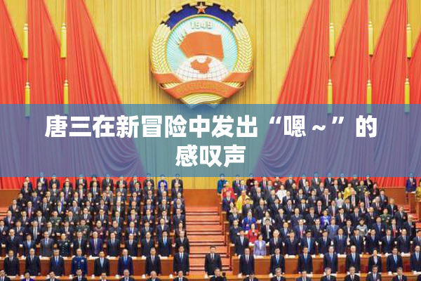 唐三在新冒险中发出“嗯～”的感叹声