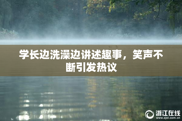 学长边洗澡边讲述趣事，笑声不断引发热议