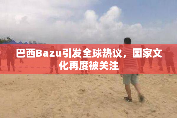 巴西Bazu引发全球热议，国家文化再度被关注