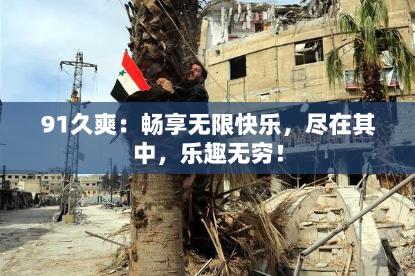 91久爽：畅享无限快乐，尽在其中，乐趣无穷！