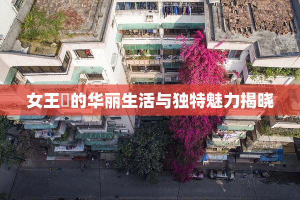 女王様的华丽生活与独特魅力揭晓