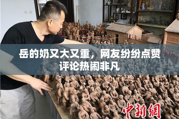 岳的奶又大又重，网友纷纷点赞评论热闹非凡