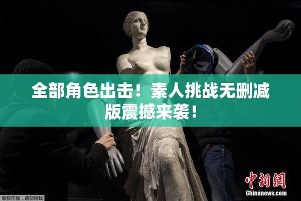 全部角色出击！素人挑战无删减版震撼来袭！