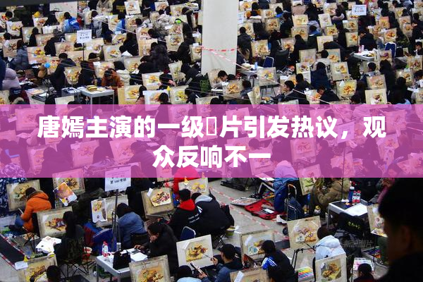 唐嫣主演的一级婬片引发热议，观众反响不一